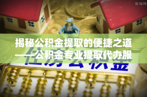 巴青揭秘公积金提取的便捷之道——公积金专业提取代办服务解析