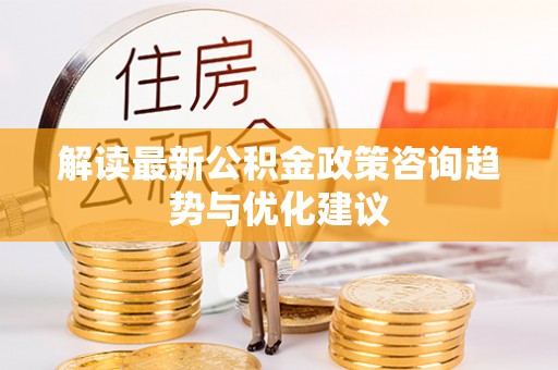 巴青解读最新公积金政策咨询趋势与优化建议