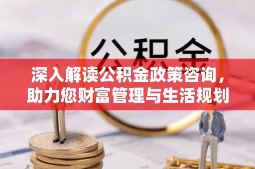 巴青深入解读公积金政策咨询，助力您财富管理与生活规划