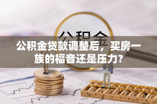 巴青公积金贷款调整后，买房一族的福音还是压力？