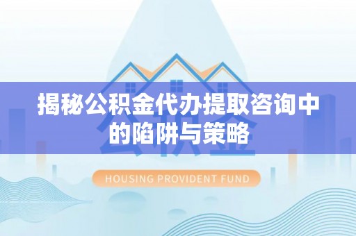 巴青揭秘公积金代办提取咨询中的陷阱与策略