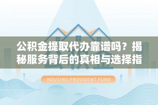 巴青公积金提取代办靠谱吗？揭秘服务背后的真相与选择指南