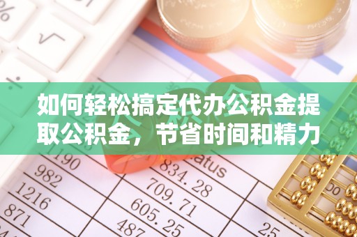 巴青如何轻松搞定代办公积金提取公积金，节省时间和精力的秘密武器
