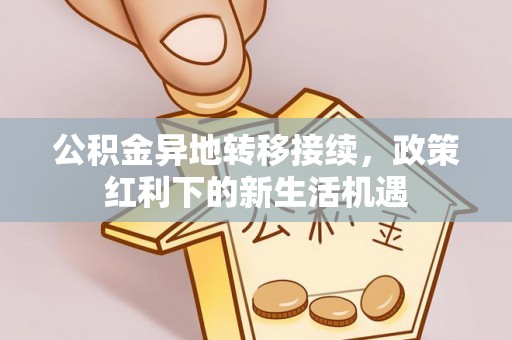 巴青公积金异地转移接续，政策红利下的新生活机遇