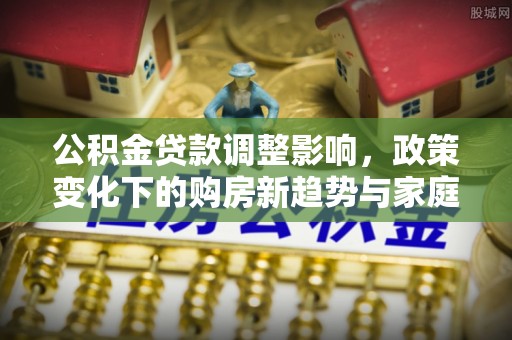 巴青公积金贷款调整影响，政策变化下的购房新趋势与家庭财务规划