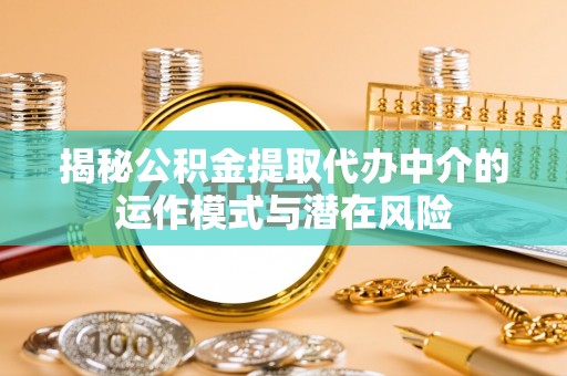 巴青揭秘公积金提取代办中介的运作模式与潜在风险