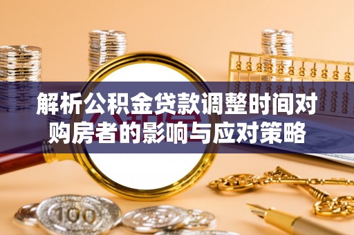 巴青解析公积金贷款调整时间对购房者的影响与应对策略