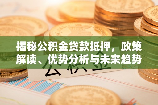 巴青揭秘公积金贷款抵押，政策解读、优势分析与未来趋势