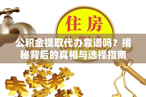 巴青公积金提取代办靠谱吗？揭秘背后的真相与选择指南