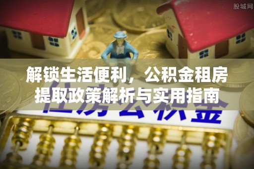 巴青解锁生活便利，公积金租房提取政策解析与实用指南