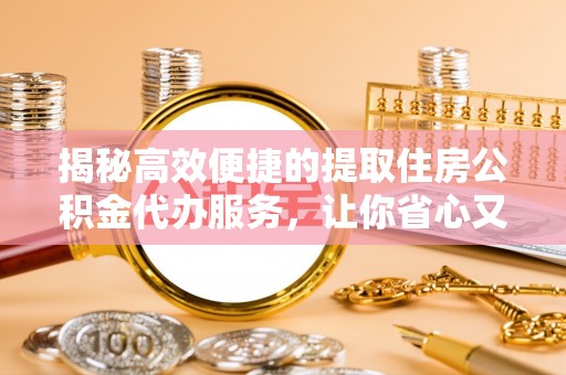 巴青揭秘高效便捷的提取住房公积金代办服务，让你省心又省力