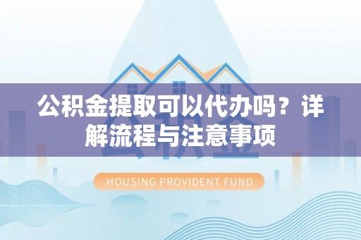 巴青公积金提取可以代办吗？详解流程与注意事项