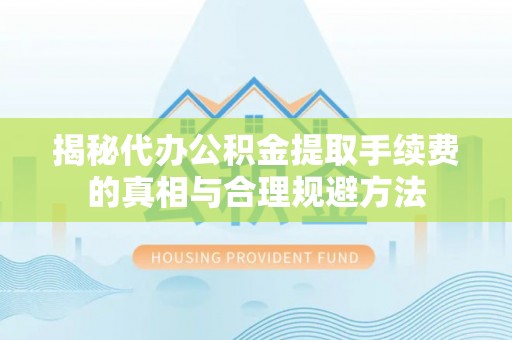 巴青揭秘代办公积金提取手续费的真相与合理规避方法