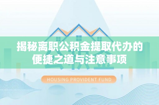 巴青揭秘离职公积金提取代办的便捷之道与注意事项