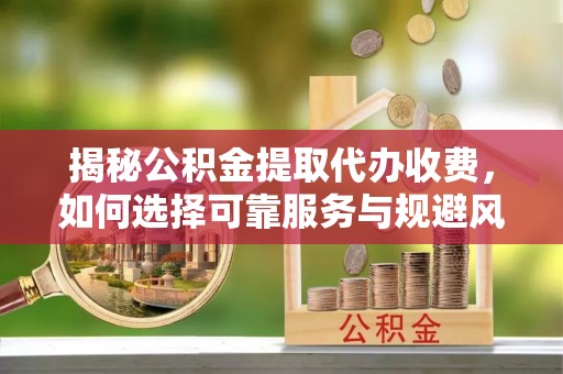 巴青揭秘公积金提取代办收费，如何选择可靠服务与规避风险