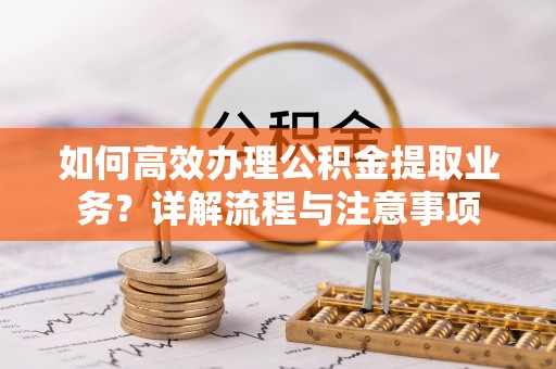 巴青如何高效办理公积金提取业务？详解流程与注意事项