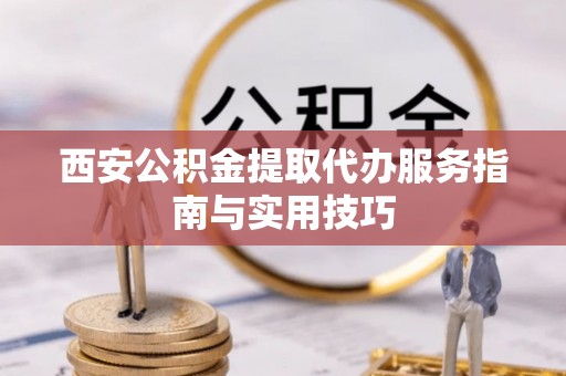 巴青西安公积金提取代办服务指南与实用技巧