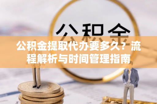 巴青公积金提取代办要多久？流程解析与时间管理指南