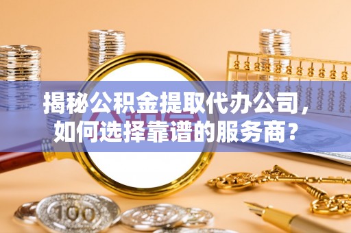 巴青揭秘公积金提取代办公司，如何选择靠谱的服务商？