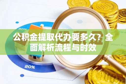 巴青公积金提取代办要多久？全面解析流程与时效