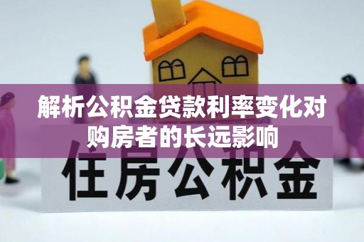 巴青解析公积金贷款利率变化对购房者的长远影响