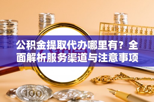 巴青公积金提取代办哪里有？全面解析服务渠道与注意事项