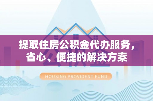 巴青提取住房公积金代办服务，省心、便捷的解决方案