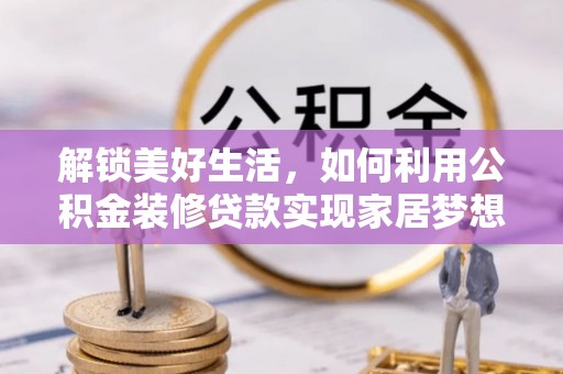 巴青解锁美好生活，如何利用公积金装修贷款实现家居梦想