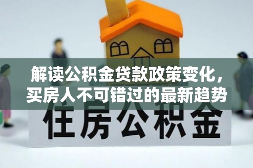 巴青解读公积金贷款政策变化，买房人不可错过的最新趋势