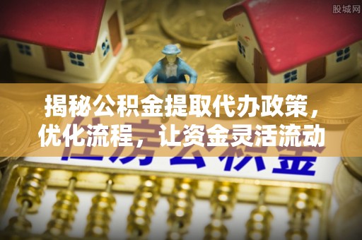 巴青揭秘公积金提取代办政策，优化流程，让资金灵活流动