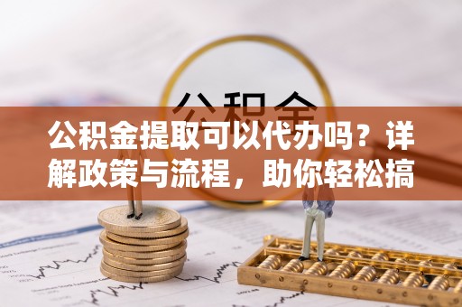 巴青公积金提取可以代办吗？详解政策与流程，助你轻松搞定！