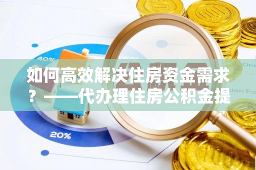 巴青如何高效解决住房资金需求？——代办理住房公积金提取服务全解析