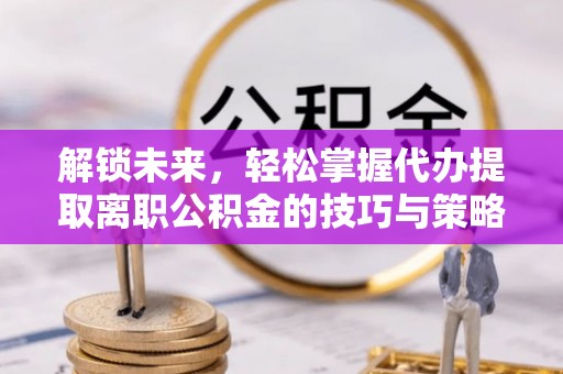 巴青解锁未来，轻松掌握代办提取离职公积金的技巧与策略