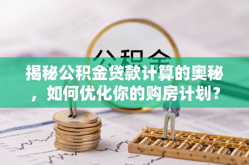 巴青揭秘公积金贷款计算的奥秘，如何优化你的购房计划？