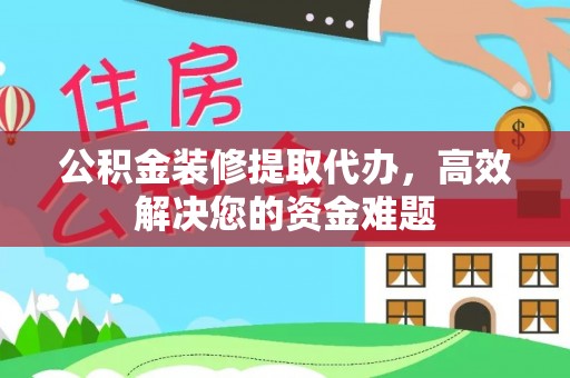 巴青公积金装修提取代办，高效解决您的资金难题