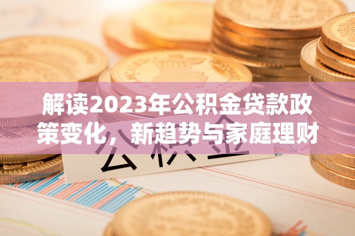 巴青解读2023年公积金贷款政策变化，新趋势与家庭理财规划