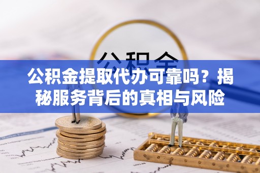 巴青公积金提取代办可靠吗？揭秘服务背后的真相与风险