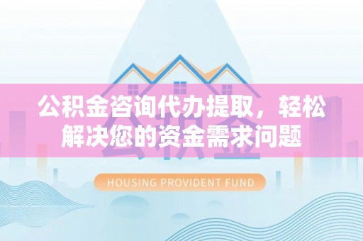 巴青公积金咨询代办提取，轻松解决您的资金需求问题