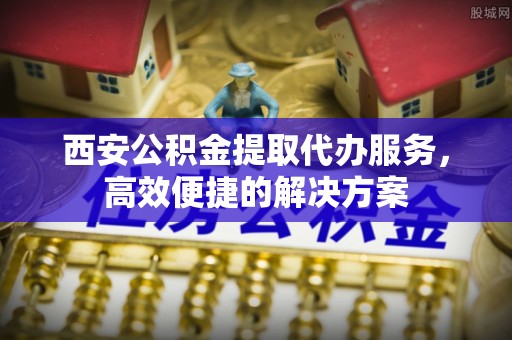 巴青西安公积金提取代办服务，高效便捷的解决方案