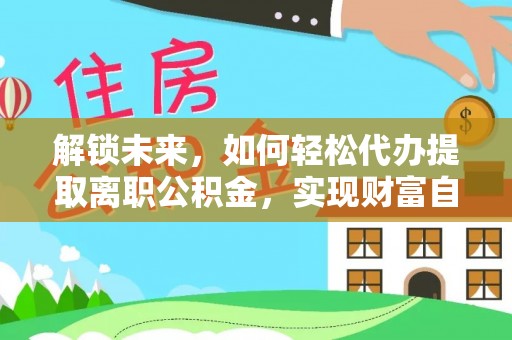 巴青解锁未来，如何轻松代办提取离职公积金，实现财富自由的第一步