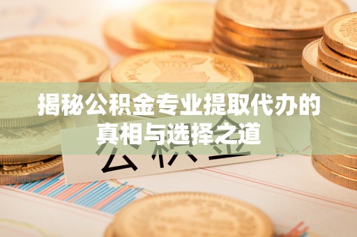 巴青揭秘公积金专业提取代办的真相与选择之道