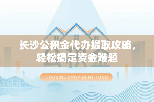 巴青长沙公积金代办提取攻略，轻松搞定资金难题