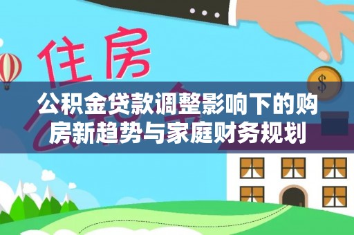 巴青公积金贷款调整影响下的购房新趋势与家庭财务规划