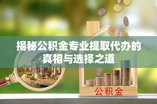 巴青揭秘公积金专业提取代办的真相与选择之道