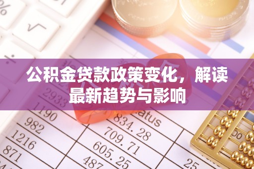 巴青公积金贷款政策变化，解读最新趋势与影响