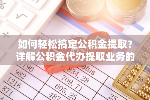 巴青如何轻松搞定公积金提取？详解公积金代办提取业务的便捷之道