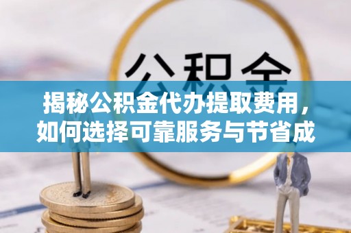 巴青揭秘公积金代办提取费用，如何选择可靠服务与节省成本