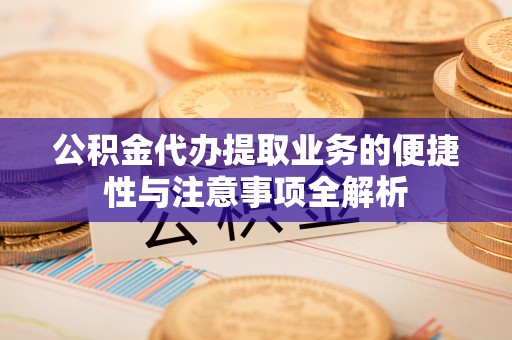 巴青公积金代办提取业务的便捷性与注意事项全解析