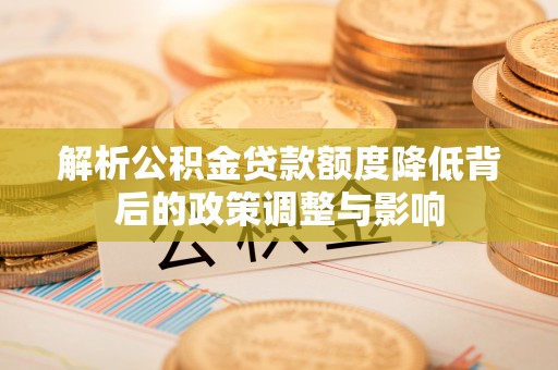 巴青解析公积金贷款额度降低背后的政策调整与影响