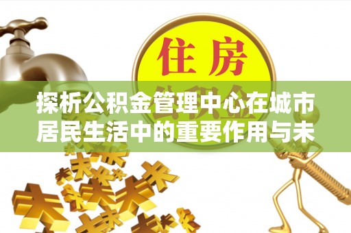 巴青探析公积金管理中心在城市居民生活中的重要作用与未来发展趋势